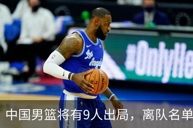 中国男篮将有9人出局，离队名单呼之欲出：北京、广东各1人
